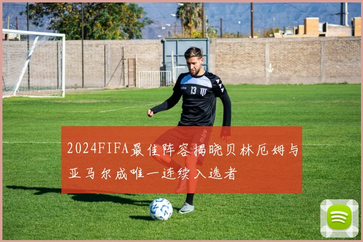 2024FIFA最佳阵容揭晓贝林厄姆与亚马尔成唯一连续入选者
