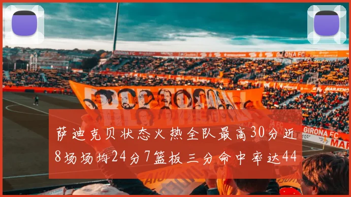 萨迪克贝状态火热全队最高30分近8场场均24分7篮板三分命中率达44