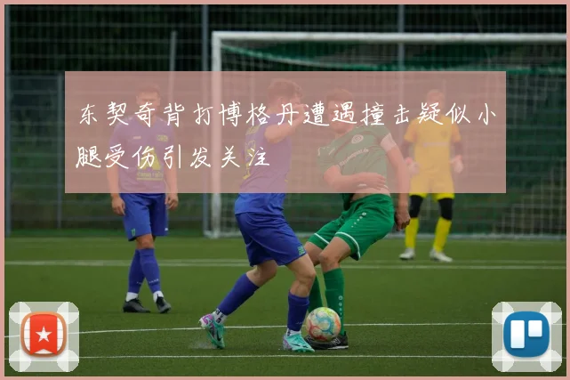 东契奇背打博格丹遭遇撞击疑似小腿受伤引发关注