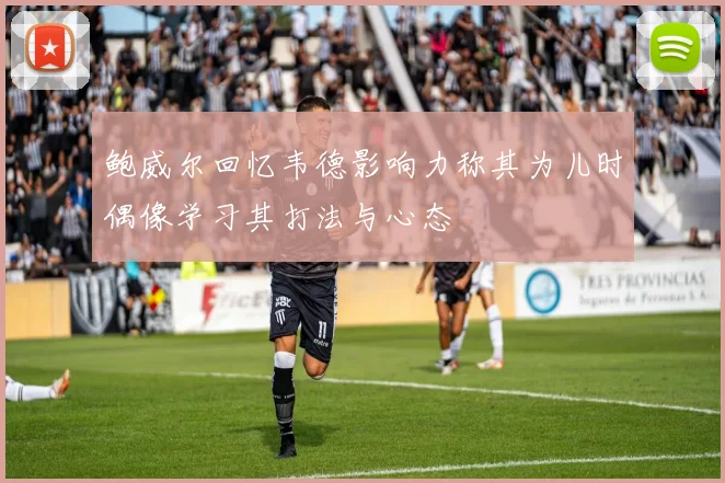 鲍威尔回忆韦德影响力称其为儿时偶像学习其打法与心态