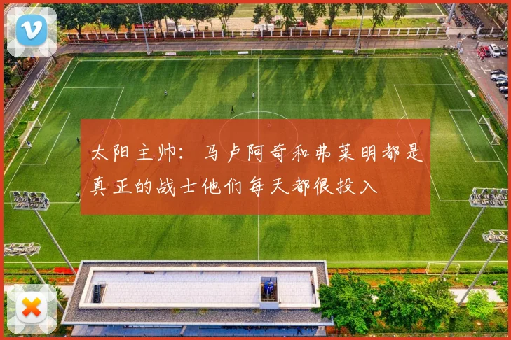 太阳主帅：马卢阿奇和弗莱明都是真正的战士他们每天都很投入
