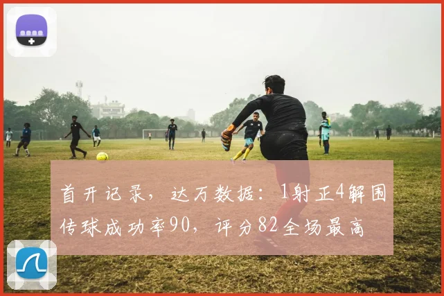 首开记录，达万数据：1射正4解围传球成功率90，评分82全场最高