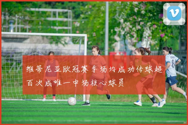 维蒂尼亚欧冠赛季场均成功传球超百次成唯一中场核心球员