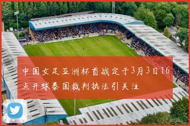 中国女足亚洲杯首战定于3月3日16点开球泰国裁判执法引关注