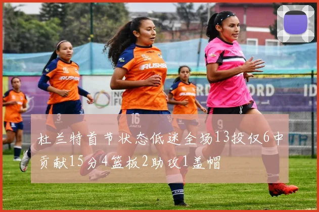 杜兰特首节状态低迷全场13投仅6中贡献15分4篮板2助攻1盖帽