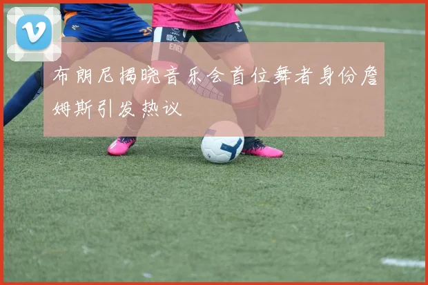 布朗尼揭晓音乐会首位舞者身份詹姆斯引发热议