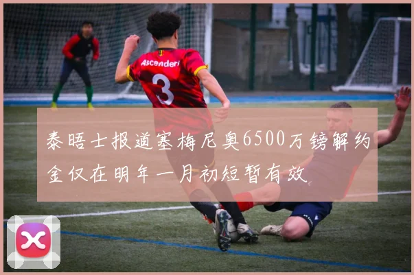 泰晤士报道塞梅尼奥6500万镑解约金仅在明年一月初短暂有效