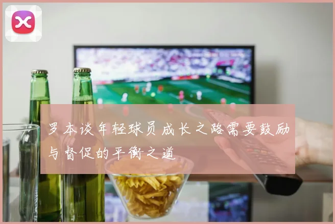 罗本谈年轻球员成长之路需要鼓励与督促的平衡之道