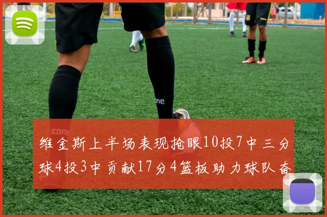 维金斯上半场表现抢眼10投7中三分球4投3中贡献17分4篮板助力球队奋战