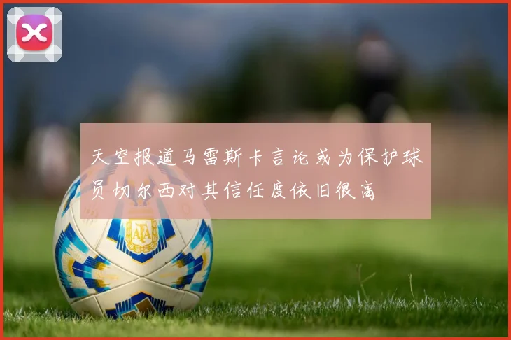 天空报道马雷斯卡言论或为保护球员切尔西对其信任度依旧很高