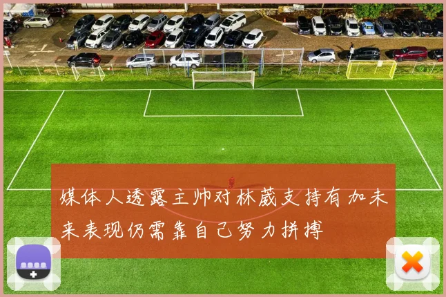 媒体人透露主帅对林葳支持有加未来表现仍需靠自己努力拼搏