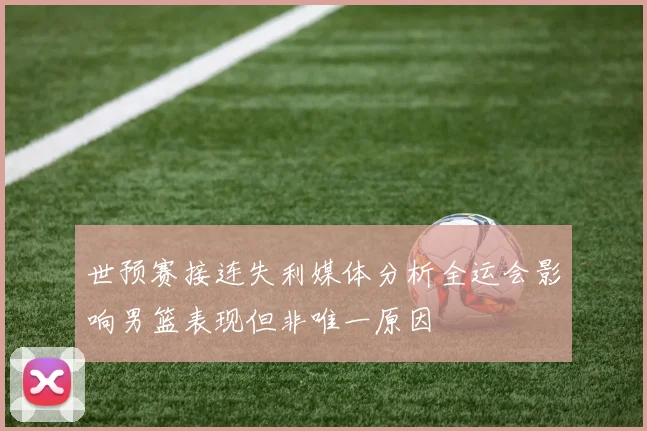 世预赛接连失利媒体分析全运会影响男篮表现但非唯一原因