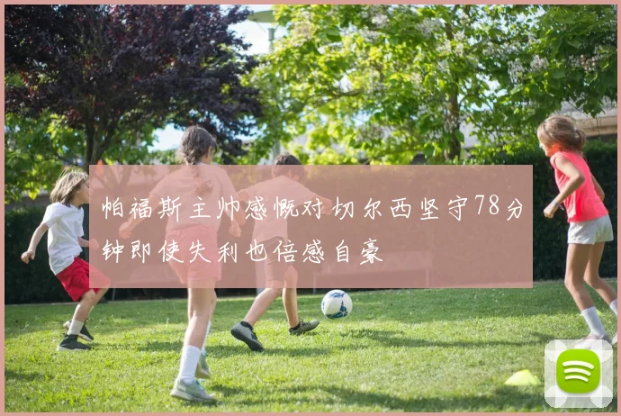 帕福斯主帅感慨对切尔西坚守78分钟即使失利也倍感自豪