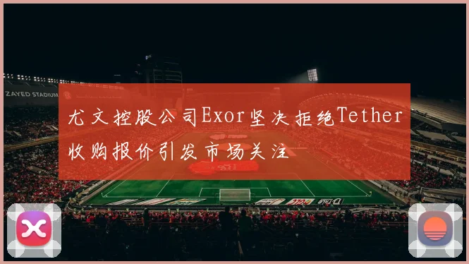 尤文控股公司Exor坚决拒绝Tether收购报价引发市场关注