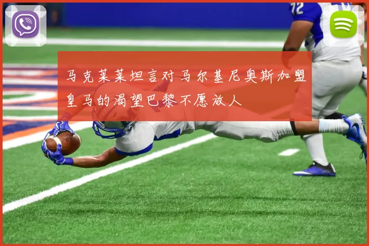 马克莱莱坦言对马尔基尼奥斯加盟皇马的渴望巴黎不愿放人