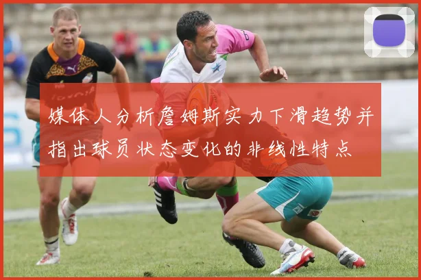 媒体人分析詹姆斯实力下滑趋势并指出球员状态变化的非线性特点