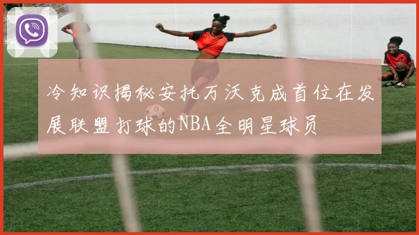 冷知识揭秘安托万沃克成首位在发展联盟打球的NBA全明星球员