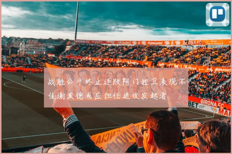 战胜公牛终止连败阿门控卫表现不佳谢泼德或应担任进攻发起者