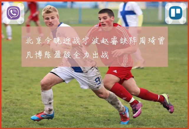 北京今晚迎战宁波赵睿缺阵周琦曾凡博陈盈骏全力出战