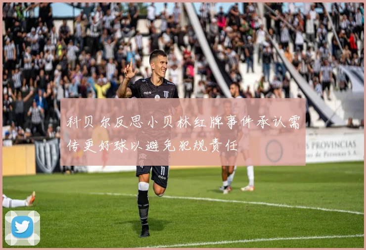 科贝尔反思小贝林红牌事件承认需传更好球以避免犯规责任