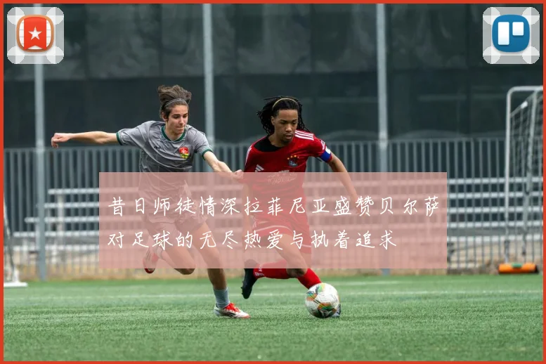 昔日师徒情深拉菲尼亚盛赞贝尔萨对足球的无尽热爱与执着追求