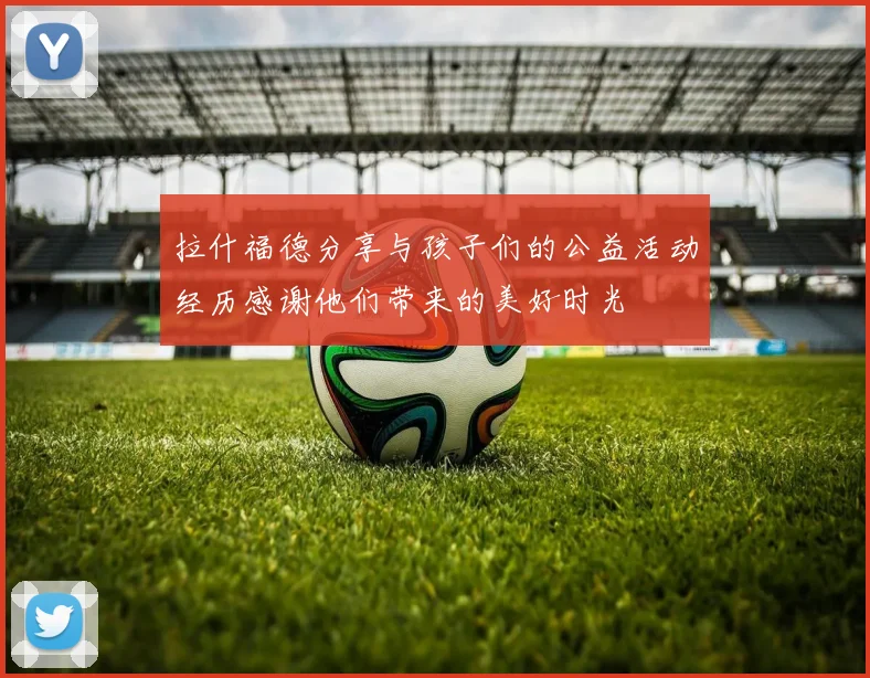 拉什福德分享与孩子们的公益活动经历感谢他们带来的美好时光