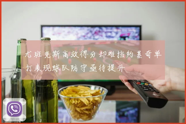 尤班克斯高效得分却难挡约基奇单打表现球队防守亟待提升