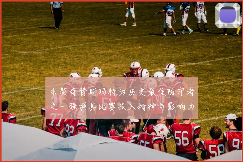 东契奇赞斯玛特为历史最佳防守者之一强调其比赛投入精神与影响力