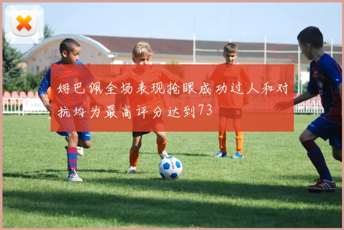 姆巴佩全场表现抢眼成功过人和对抗均为最高评分达到73