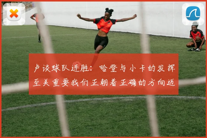 卢谈球队连胜：哈登与小卡的发挥至关重要我们正朝着正确的方向迈进