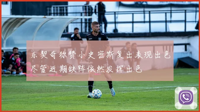 东契奇称赞小史密斯复出表现出色尽管近期缺阵依然发挥出色