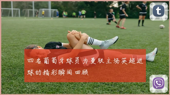 四名葡萄牙球员为曼联主场英超进球的精彩瞬间回顾