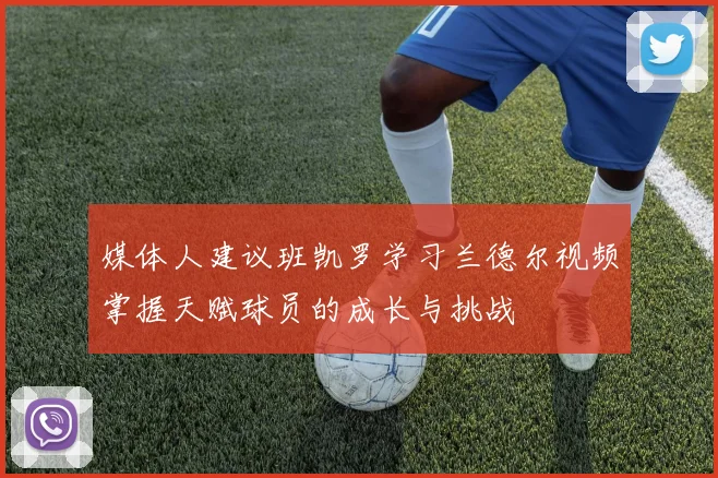 媒体人建议班凯罗学习兰德尔视频掌握天赋球员的成长与挑战