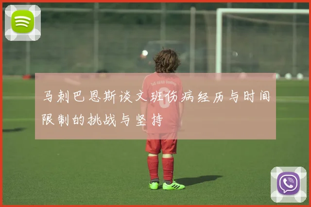 马刺巴恩斯谈文班伤病经历与时间限制的挑战与坚持
