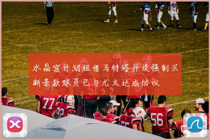 水晶宫计划租借马特塔并设强制买断条款球员已与尤文达成协议