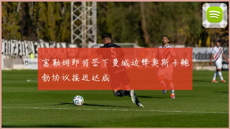 富勒姆即将签下曼城边锋奥斯卡鲍勃协议接近达成