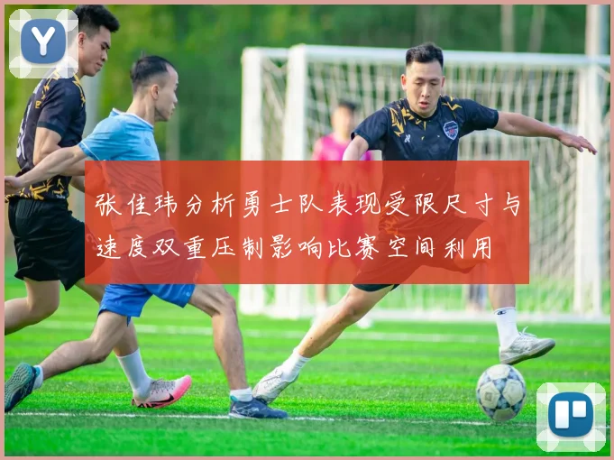 张佳玮分析勇士队表现受限尺寸与速度双重压制影响比赛空间利用