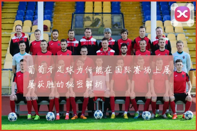 葡萄牙足球为何能在国际赛场上屡屡获胜的秘密解析