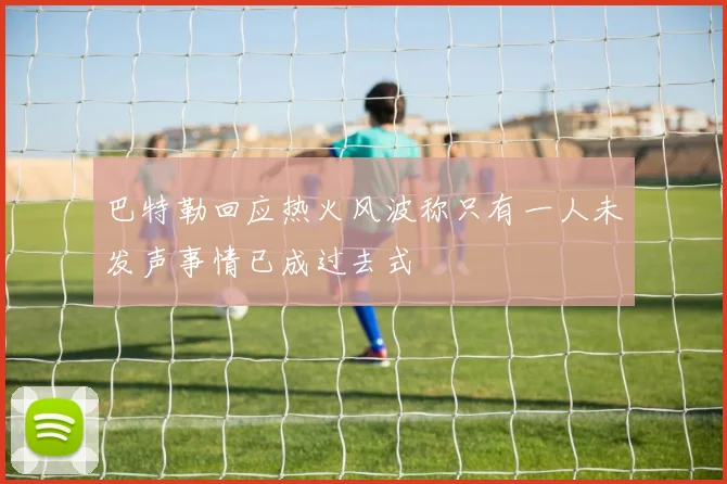 巴特勒回应热火风波称只有一人未发声事情已成过去式