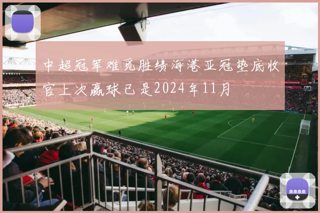 中超冠军难觅胜绩海港亚冠垫底收官上次赢球已是2024年11月