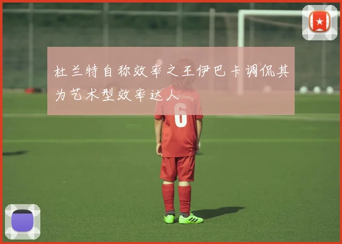 杜兰特自称效率之王伊巴卡调侃其为艺术型效率达人