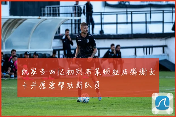 凯塞多回忆初到布莱顿经历感谢麦卡并愿意帮助新队员