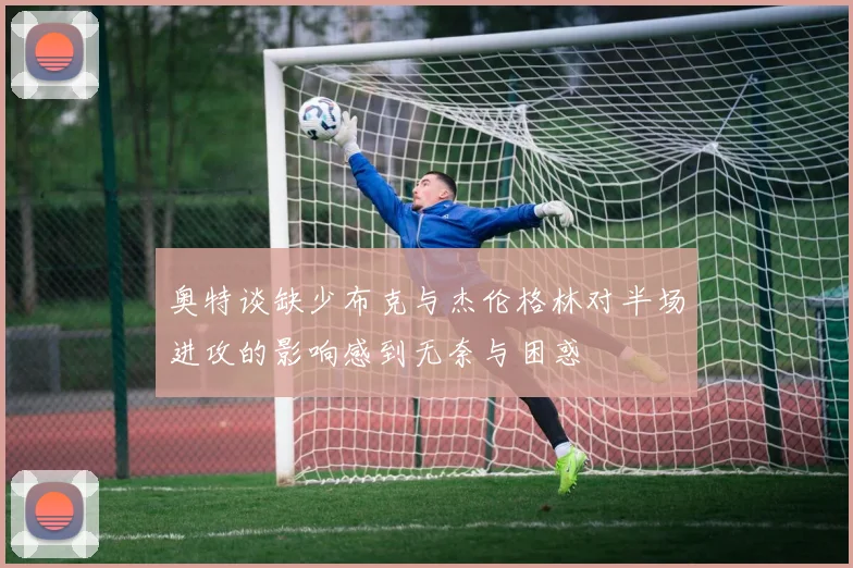 奥特谈缺少布克与杰伦格林对半场进攻的影响感到无奈与困惑