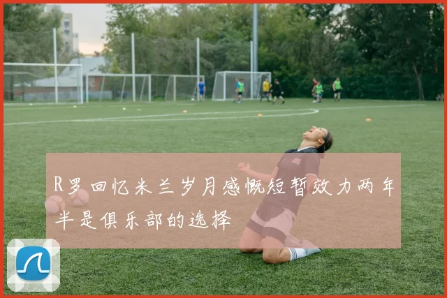 R罗回忆米兰岁月感慨短暂效力两年半是俱乐部的选择