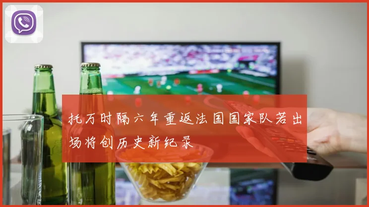 托万时隔六年重返法国国家队若出场将创历史新纪录