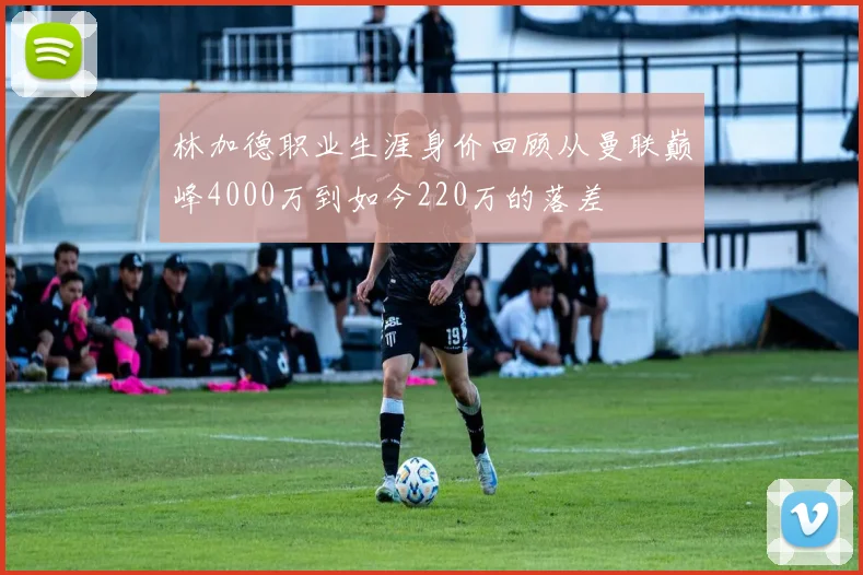 林加德职业生涯身价回顾从曼联巅峰4000万到如今220万的落差