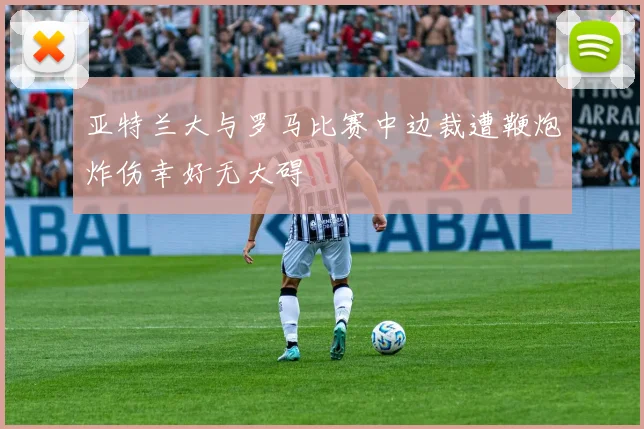 亚特兰大与罗马比赛中边裁遭鞭炮炸伤幸好无大碍