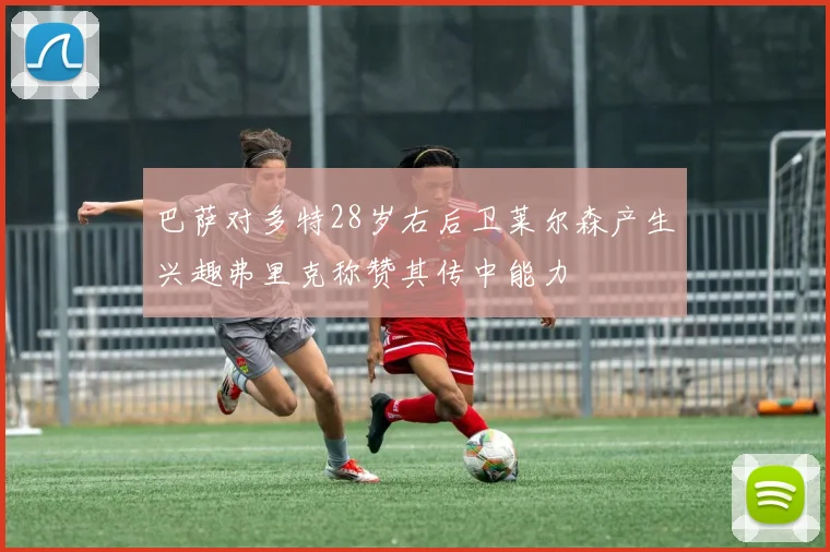 巴萨对多特28岁右后卫莱尔森产生兴趣弗里克称赞其传中能力