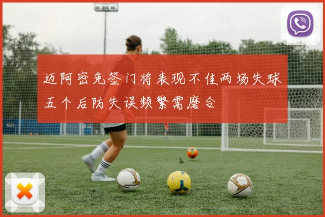 迈阿密免签门将表现不佳两场失球五个后防失误频繁需磨合