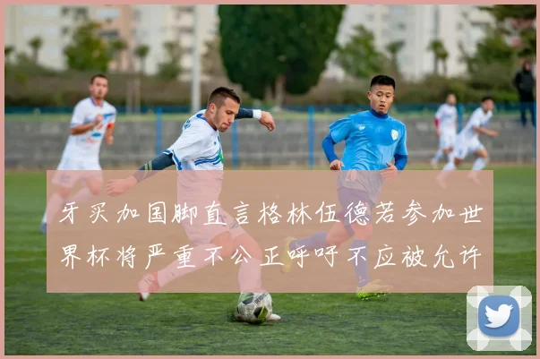 牙买加国脚直言格林伍德若参加世界杯将严重不公正呼吁不应被允许